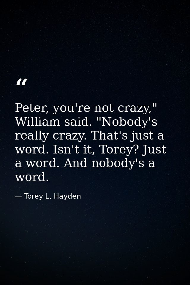 Peter, you're not crazy," William said. "Nobody's really crazy. That's just a word. Isn't it, Torey? Just a word. And no — Torey L. Hayden