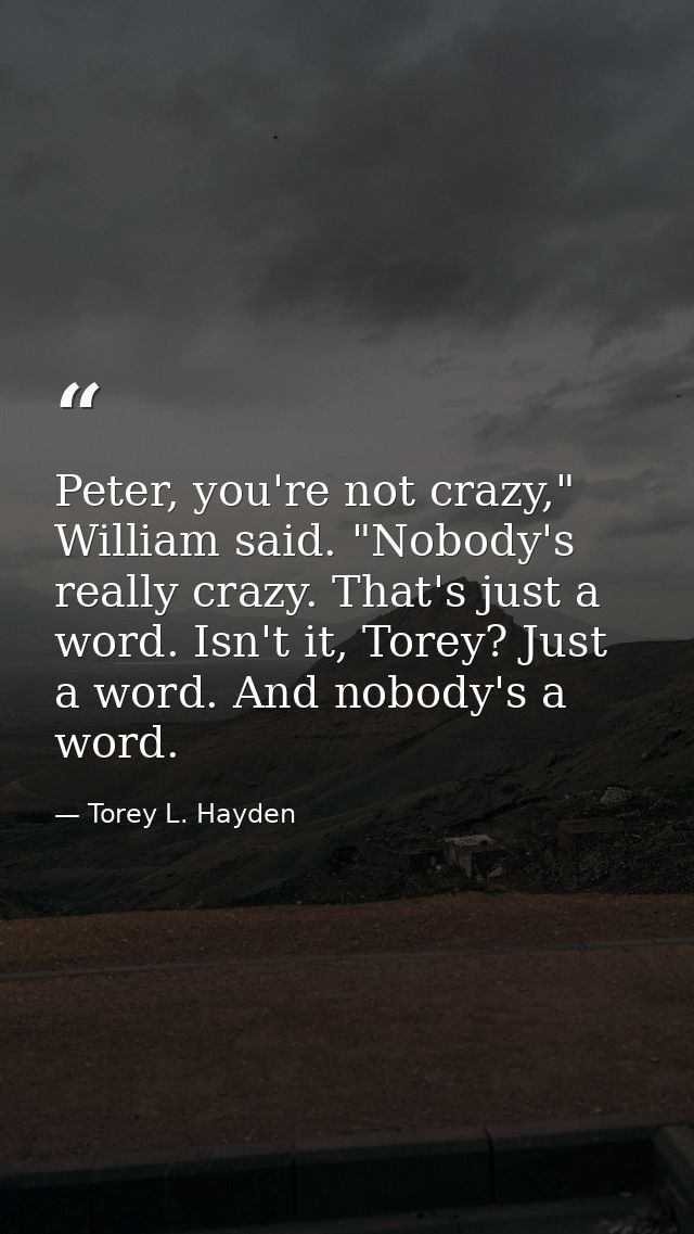 Peter, you're not crazy," William said. "Nobody's really crazy. That's just a word. Isn't it, Torey? Just a word. And no — Torey L. Hayden