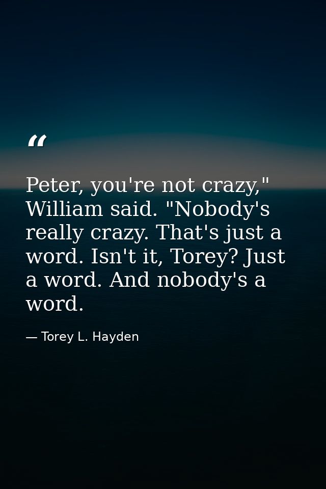 Peter, you're not crazy," William said. "Nobody's really crazy. That's just a word. Isn't it, Torey? Just a word. And no — Torey L. Hayden