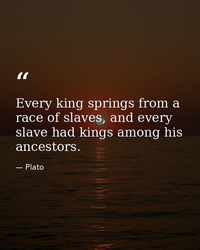 Every king springs from a race of slaves, and every slave had kings among his ancestors. — Plato
