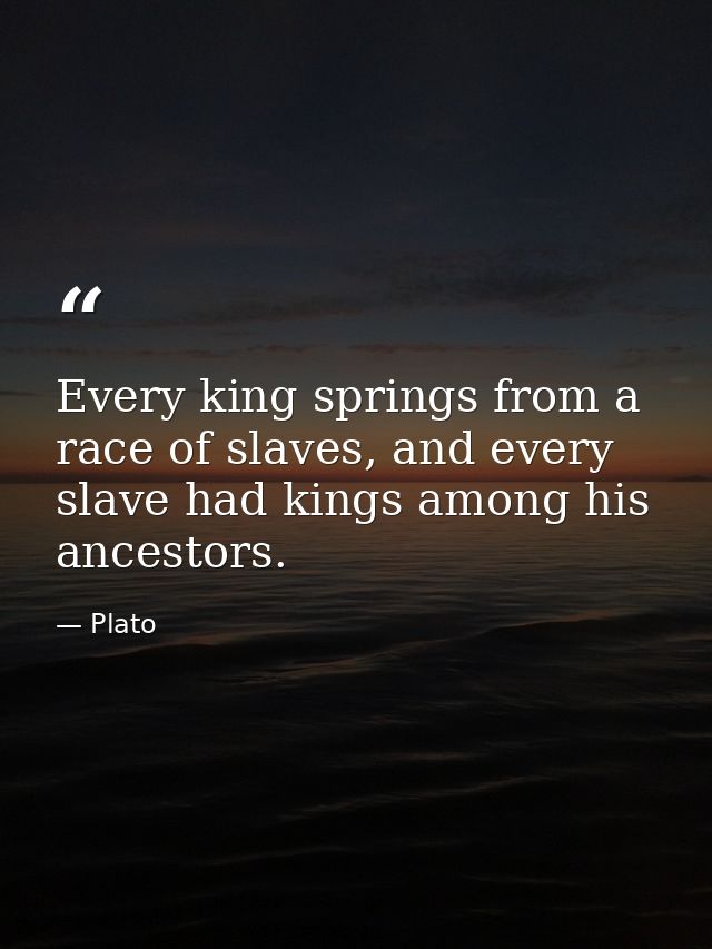 Every king springs from a race of slaves, and every slave had kings among his ancestors. — Plato