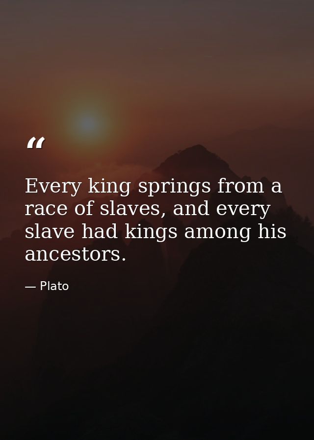 Every king springs from a race of slaves, and every slave had kings among his ancestors. — Plato