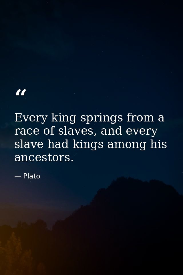 Every king springs from a race of slaves, and every slave had kings among his ancestors. — Plato
