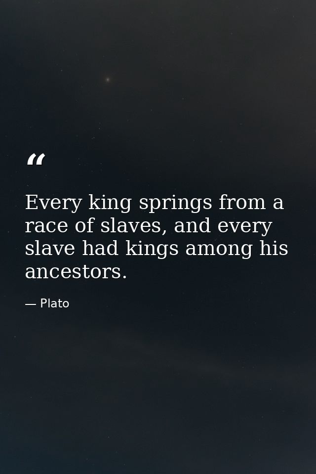 Every king springs from a race of slaves, and every slave had kings among his ancestors. — Plato