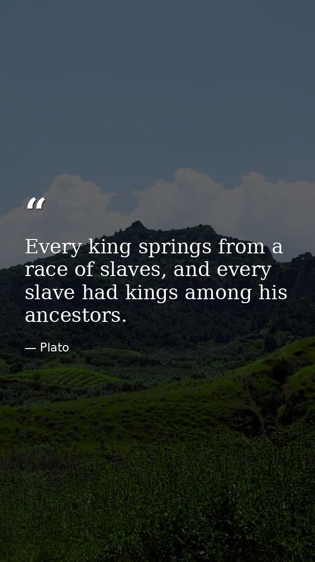 Every king springs from a race of slaves, and every slave had kings among his ancestors. — Plato