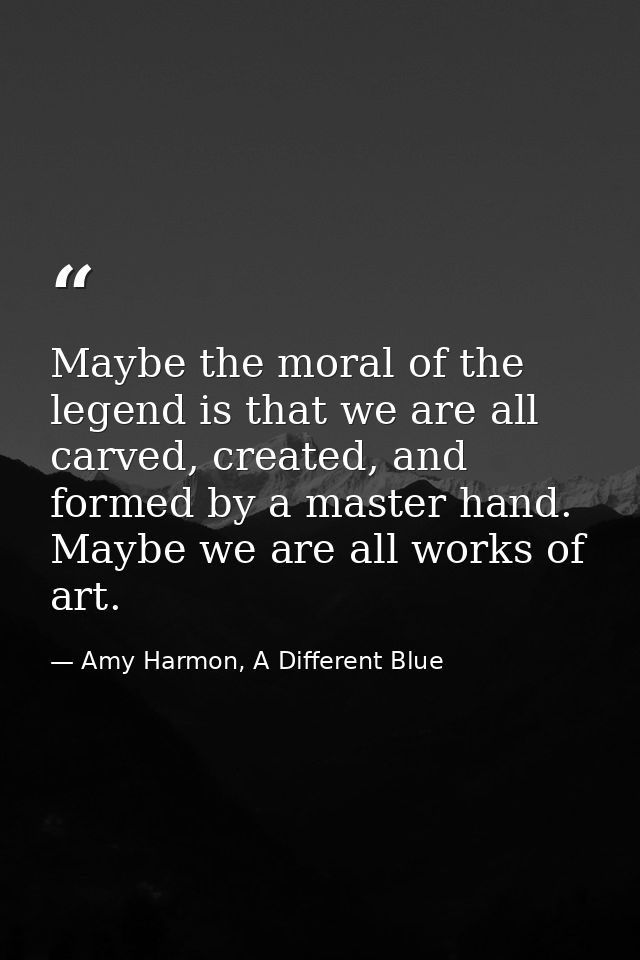 Maybe the moral of the legend is that we are all carved, created, and formed by a master hand. Maybe we are all works of — Amy Harmon, A Different Blue