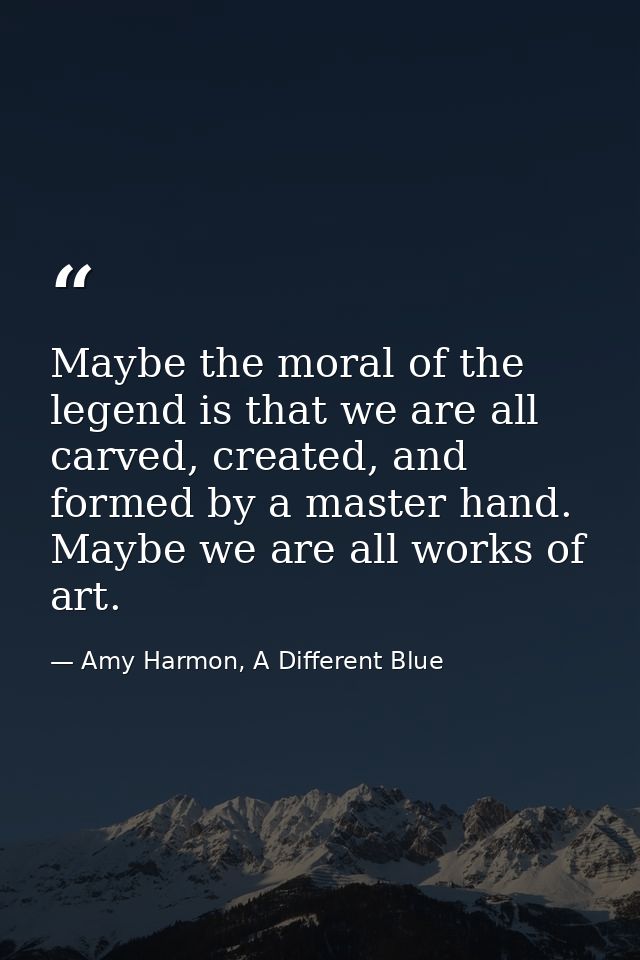 Maybe the moral of the legend is that we are all carved, created, and formed by a master hand. Maybe we are all works of — Amy Harmon, A Different Blue