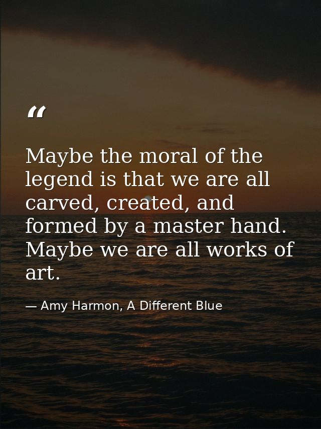 Maybe the moral of the legend is that we are all carved, created, and formed by a master hand. Maybe we are all works of — Amy Harmon, A Different Blue