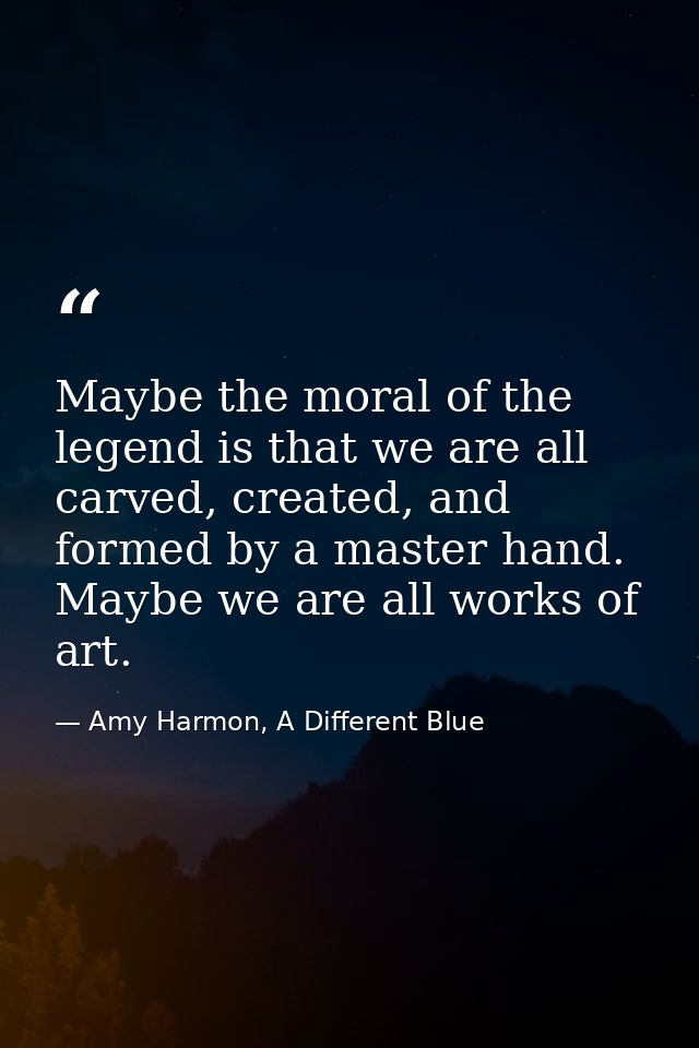 Maybe the moral of the legend is that we are all carved, created, and formed by a master hand. Maybe we are all works of — Amy Harmon, A Different Blue