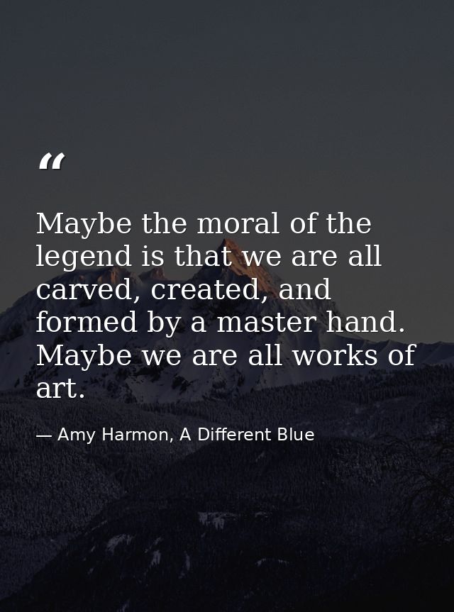 Maybe the moral of the legend is that we are all carved, created, and formed by a master hand. Maybe we are all works of — Amy Harmon, A Different Blue