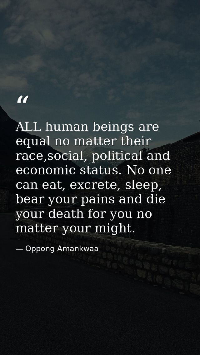 ALL human beings are equal no matter their race,social, political and economic status. No one can eat, excrete, sleep, b — Oppong Amankwaa