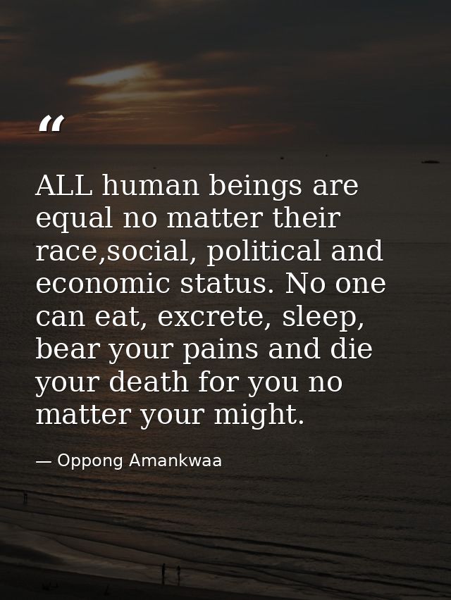 ALL human beings are equal no matter their race,social, political and economic status. No one can eat, excrete, sleep, b — Oppong Amankwaa