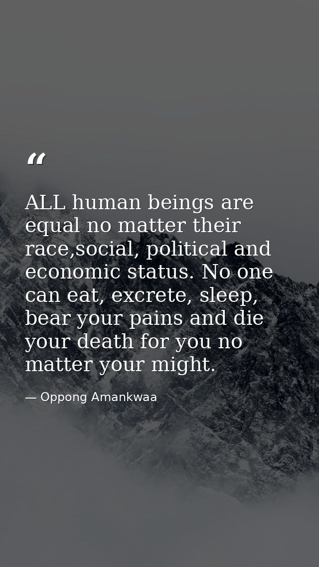 ALL human beings are equal no matter their race,social, political and economic status. No one can eat, excrete, sleep, b — Oppong Amankwaa