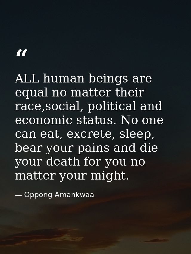 ALL human beings are equal no matter their race,social, political and economic status. No one can eat, excrete, sleep, b — Oppong Amankwaa