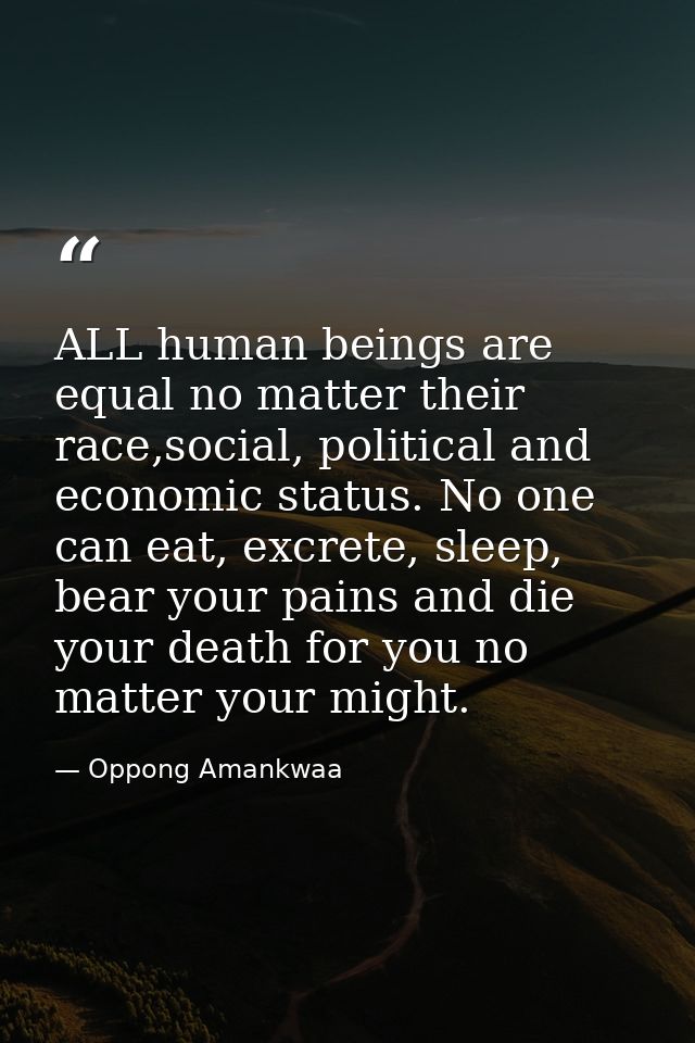ALL human beings are equal no matter their race,social, political and economic status. No one can eat, excrete, sleep, b — Oppong Amankwaa