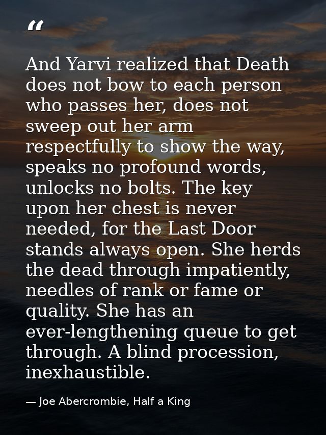 And Yarvi realized that Death does not bow to each person who passes her, does not sweep out her arm respectfully to sho — Joe Abercrombie, Half a King