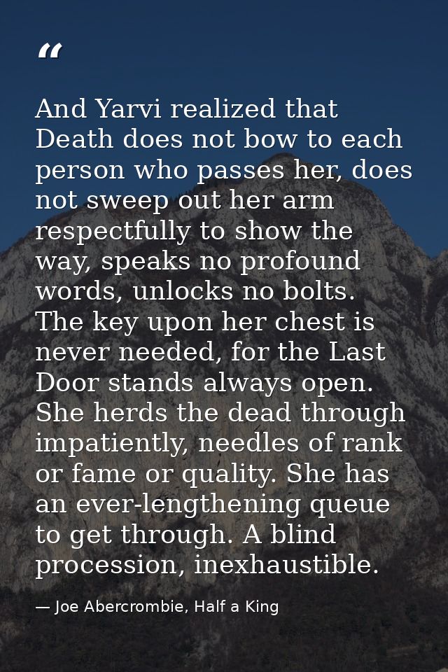 And Yarvi realized that Death does not bow to each person who passes her, does not sweep out her arm respectfully to sho — Joe Abercrombie, Half a King