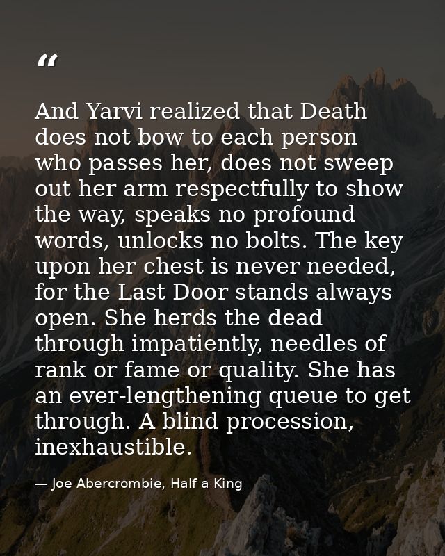 And Yarvi realized that Death does not bow to each person who passes her, does not sweep out her arm respectfully to sho — Joe Abercrombie, Half a King