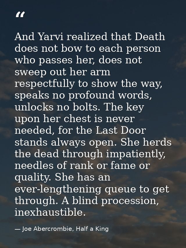 And Yarvi realized that Death does not bow to each person who passes her, does not sweep out her arm respectfully to sho — Joe Abercrombie, Half a King