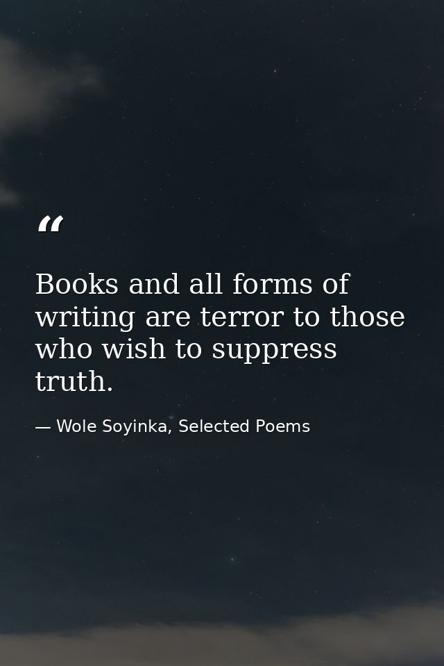 Books and all forms of writing are terror to those who wish to suppress truth. — Wole Soyinka, Selected Poems