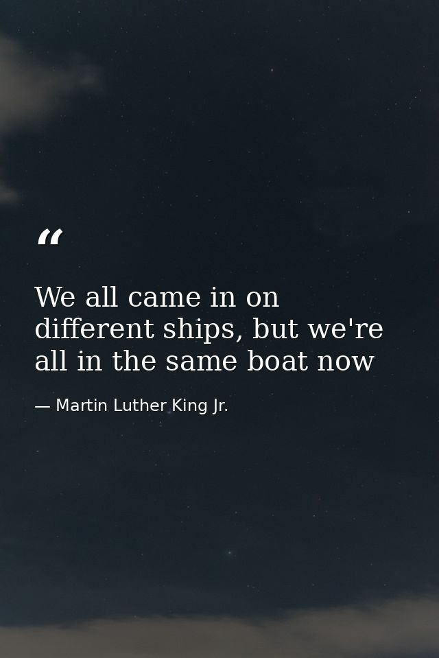 We all came in on different ships, but we're all in the same boat now — Martin Luther King Jr.