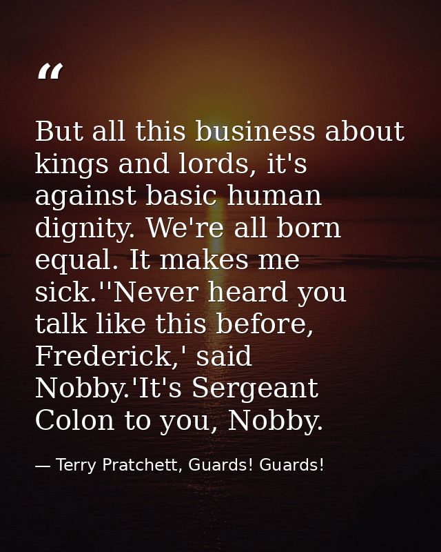 But all this business about kings and lords, it's against basic human dignity. We're all born equal. It makes me sick.'' — Terry Pratchett, Guards! Guards!