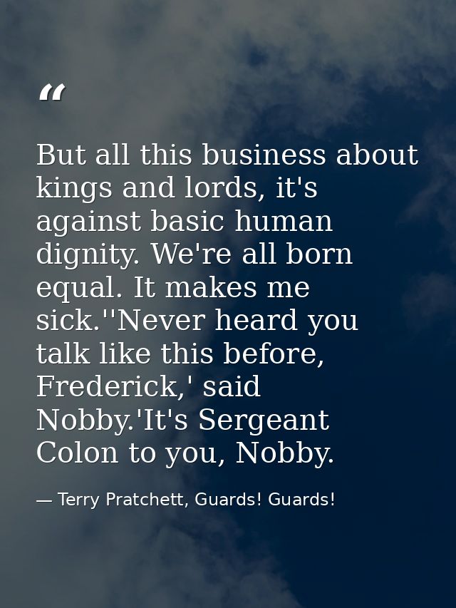 But all this business about kings and lords, it's against basic human dignity. We're all born equal. It makes me sick.'' — Terry Pratchett, Guards! Guards!