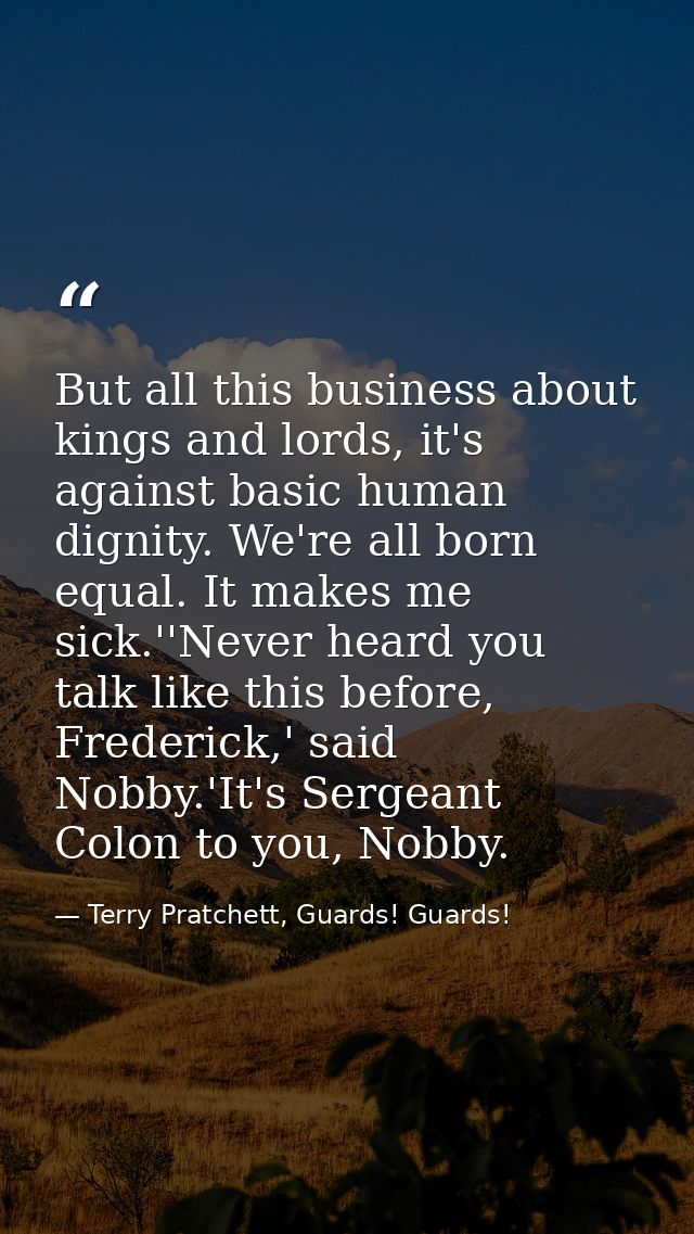 But all this business about kings and lords, it's against basic human dignity. We're all born equal. It makes me sick.'' — Terry Pratchett, Guards! Guards!