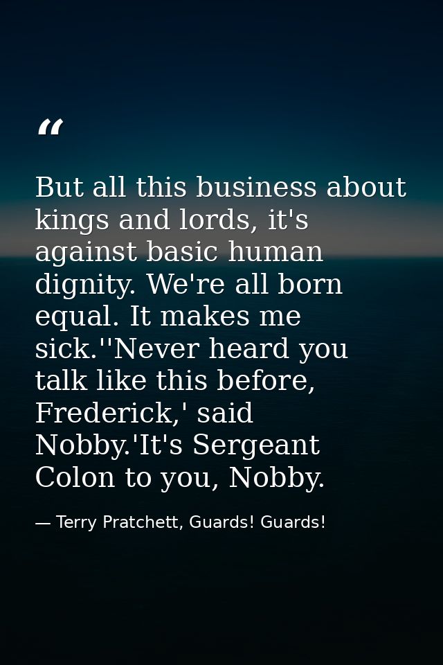 But all this business about kings and lords, it's against basic human dignity. We're all born equal. It makes me sick.'' — Terry Pratchett, Guards! Guards!