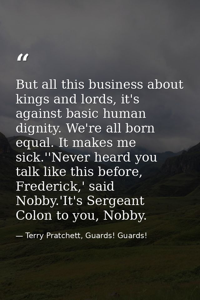 But all this business about kings and lords, it's against basic human dignity. We're all born equal. It makes me sick.'' — Terry Pratchett, Guards! Guards!