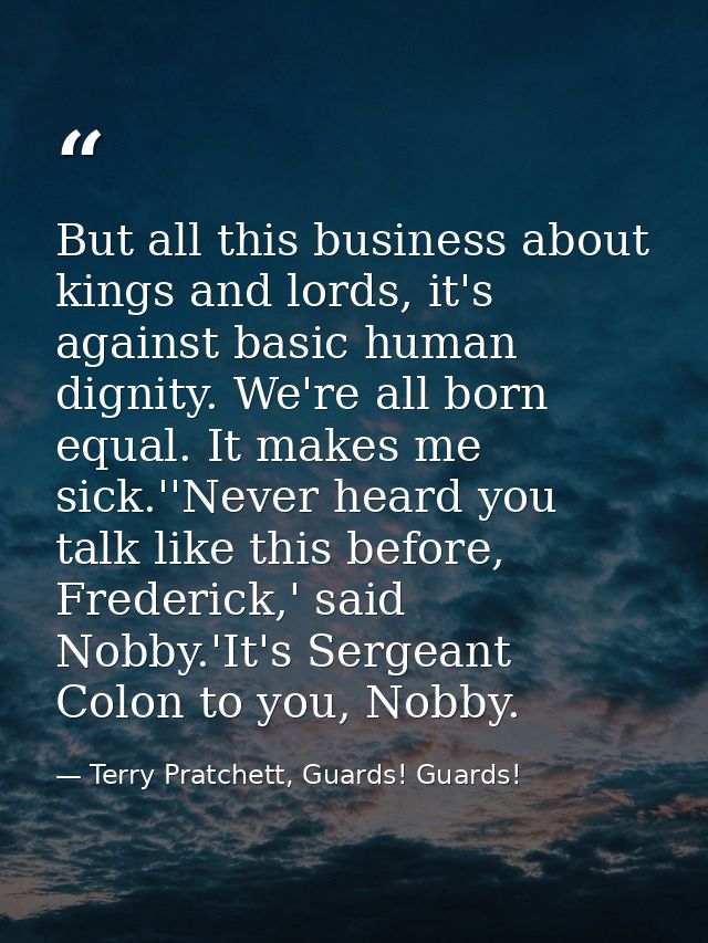 But all this business about kings and lords, it's against basic human dignity. We're all born equal. It makes me sick.'' — Terry Pratchett, Guards! Guards!