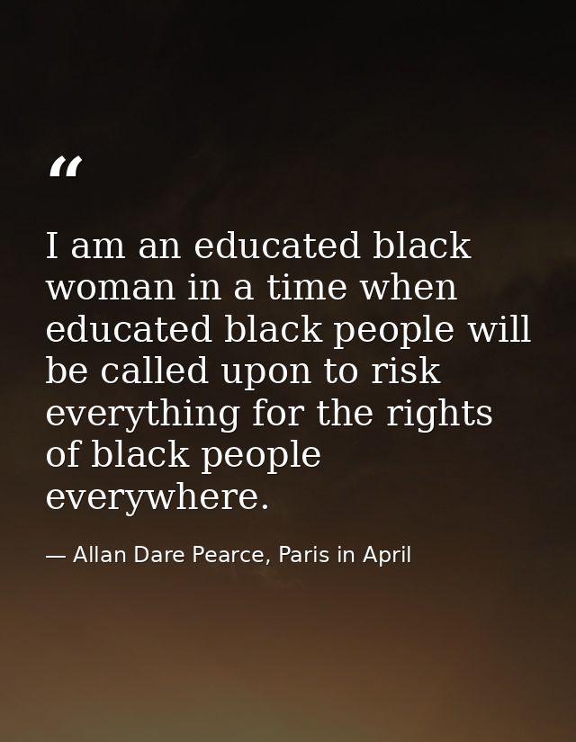I am an educated black woman in a time when educated black people will be called upon to risk everything for the rights  — Allan Dare Pearce, Paris in April