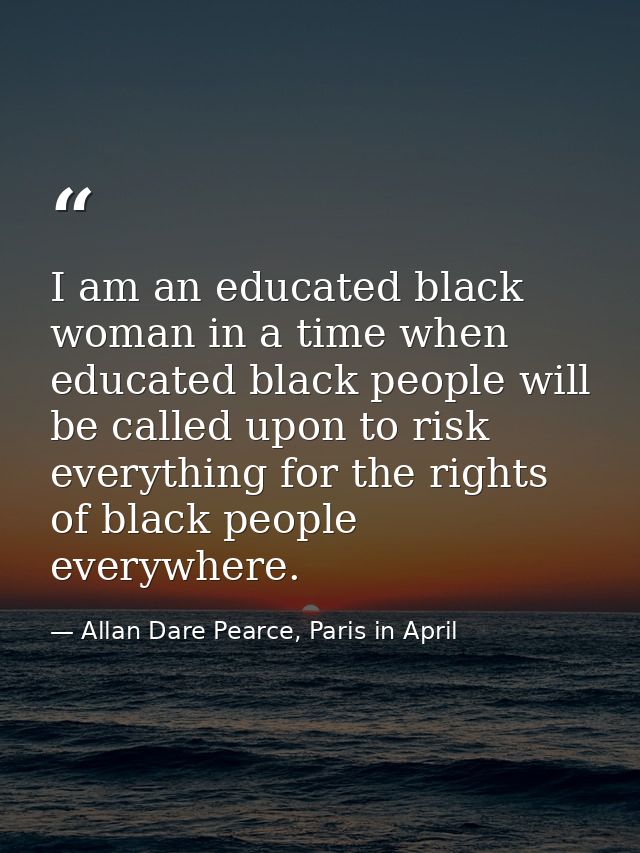 I am an educated black woman in a time when educated black people will be called upon to risk everything for the rights  — Allan Dare Pearce, Paris in April