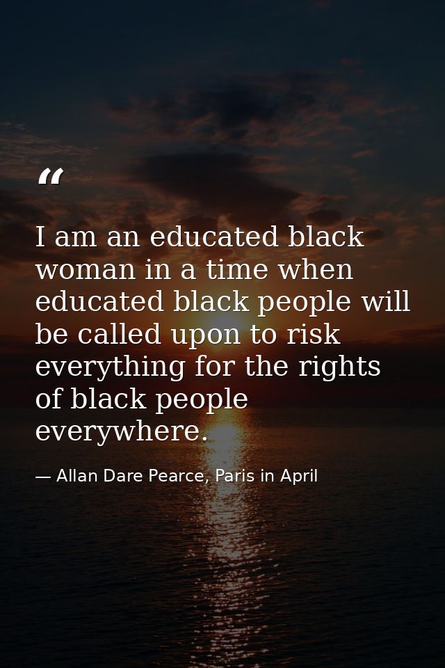 I am an educated black woman in a time when educated black people will be called upon to risk everything for the rights  — Allan Dare Pearce, Paris in April