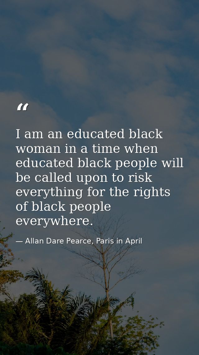 I am an educated black woman in a time when educated black people will be called upon to risk everything for the rights  — Allan Dare Pearce, Paris in April