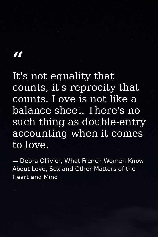 It's not equality that counts, it's reprocity that counts. Love is not like a balance sheet. There's no such thing as do — Debra Ollivier, What French Women Know  About Love, Sex and Other Matters of the Heart and Mind