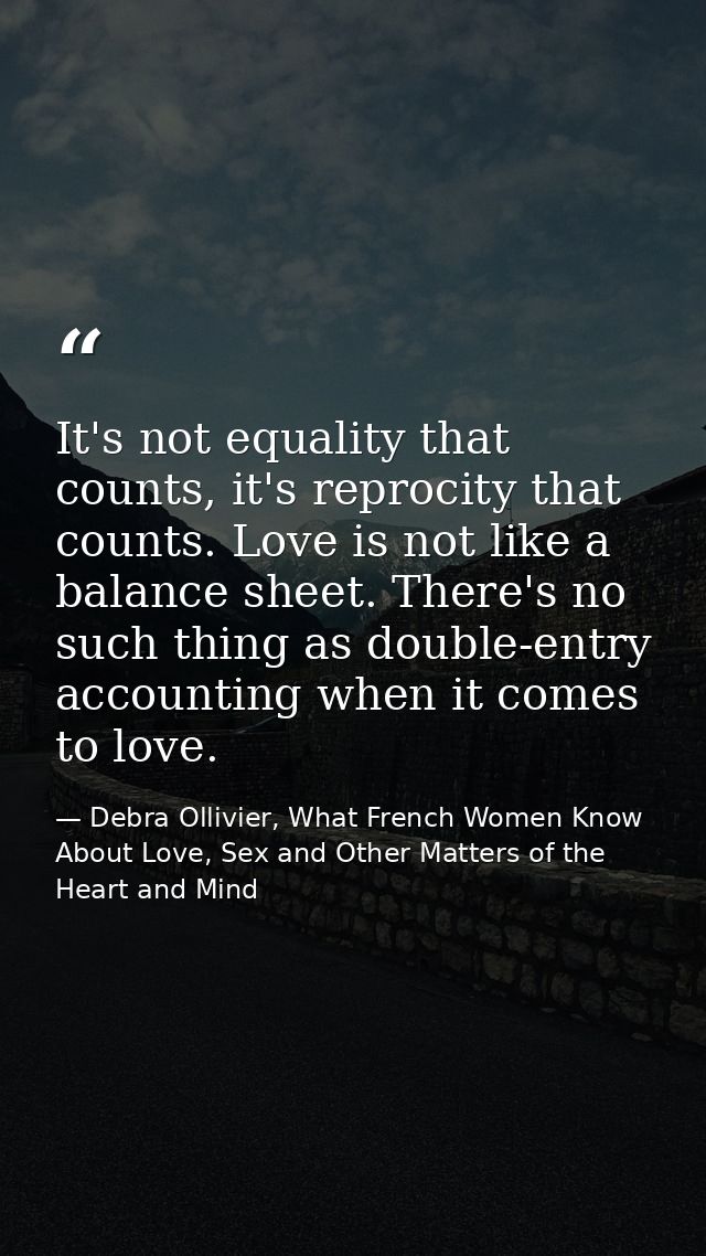 It's not equality that counts, it's reprocity that counts. Love is not like a balance sheet. There's no such thing as do — Debra Ollivier, What French Women Know  About Love, Sex and Other Matters of the Heart and Mind