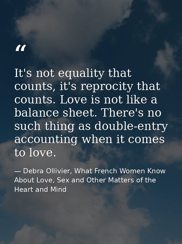 It's not equality that counts, it's reprocity that counts. Love is not like a balance sheet. There's no such thing as do — Debra Ollivier, What French Women Know  About Love, Sex and Other Matters of the Heart and Mind