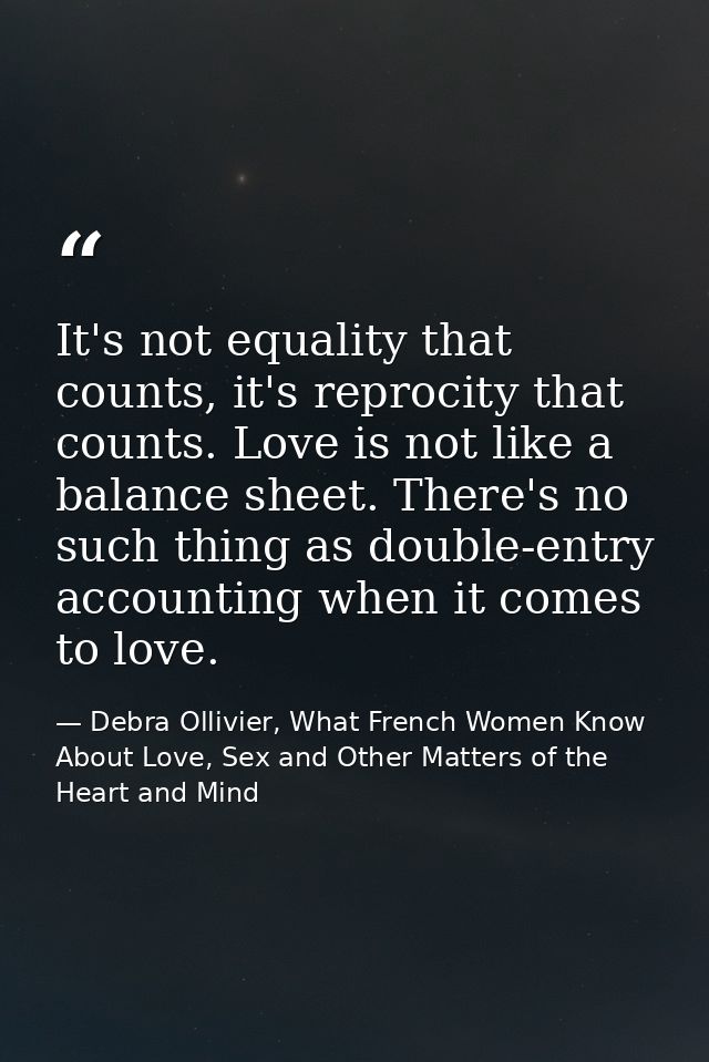 It's not equality that counts, it's reprocity that counts. Love is not like a balance sheet. There's no such thing as do — Debra Ollivier, What French Women Know  About Love, Sex and Other Matters of the Heart and Mind