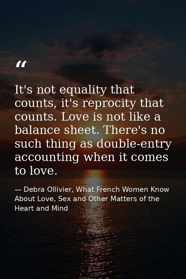 It's not equality that counts, it's reprocity that counts. Love is not like a balance sheet. There's no such thing as do — Debra Ollivier, What French Women Know  About Love, Sex and Other Matters of the Heart and Mind