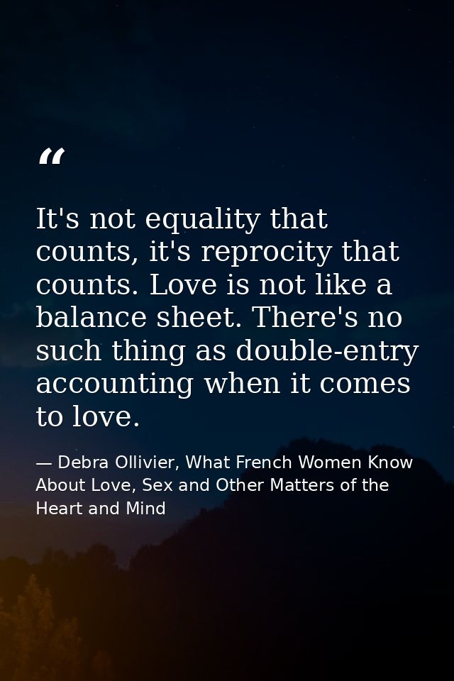 It's not equality that counts, it's reprocity that counts. Love is not like a balance sheet. There's no such thing as do — Debra Ollivier, What French Women Know  About Love, Sex and Other Matters of the Heart and Mind