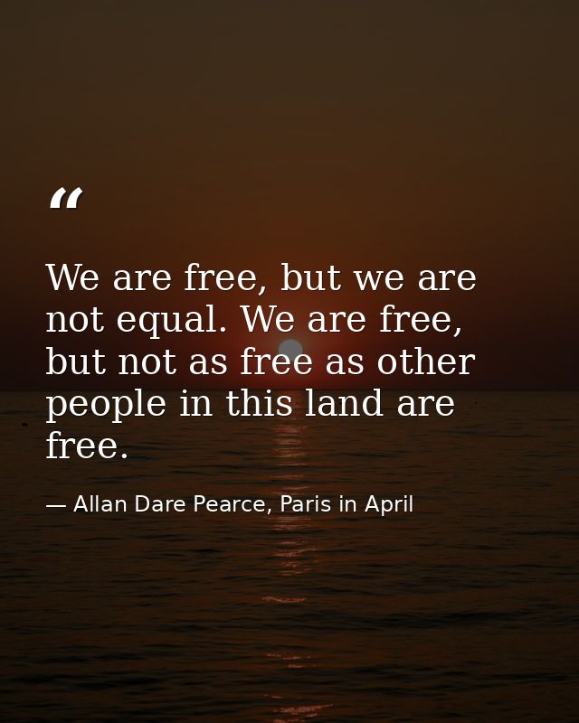 We are free, but we are not equal. We are free, but not as free as other people in this land are free. — Allan Dare Pearce, Paris in April