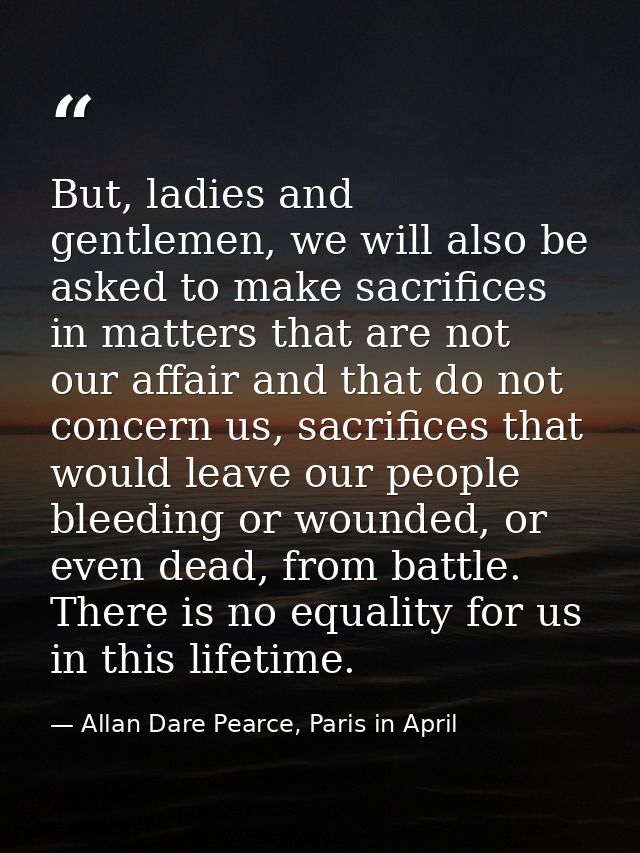 But, ladies and gentlemen, we will also be asked to make sacrifices in matters that are not our affair and that do not c — Allan Dare Pearce, Paris in April