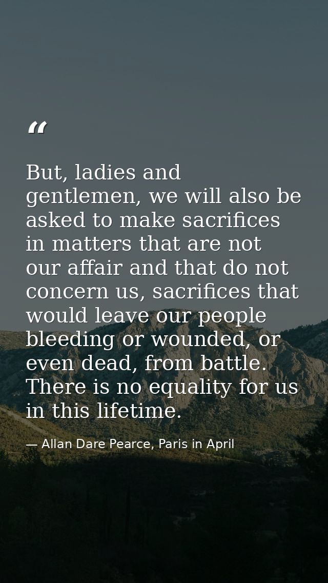 But, ladies and gentlemen, we will also be asked to make sacrifices in matters that are not our affair and that do not c — Allan Dare Pearce, Paris in April