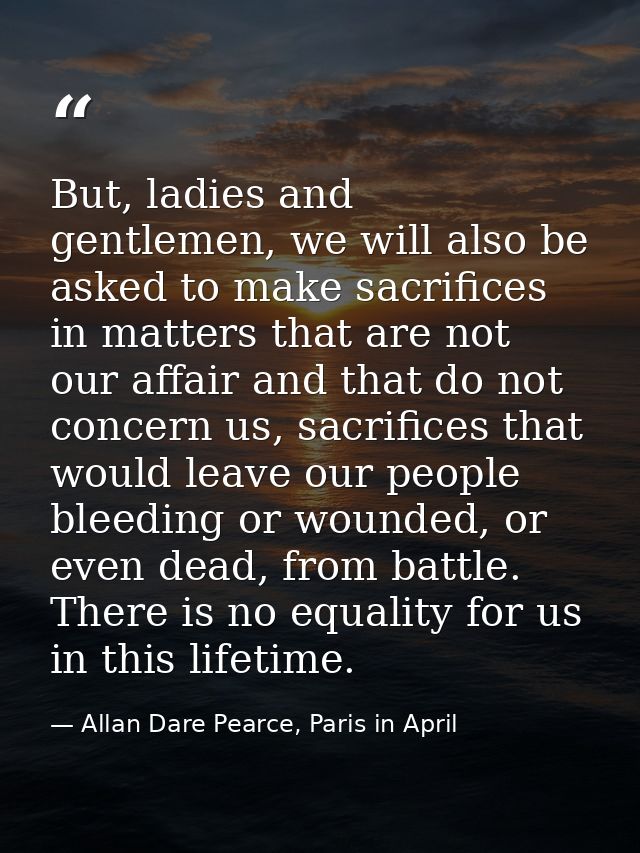 But, ladies and gentlemen, we will also be asked to make sacrifices in matters that are not our affair and that do not c — Allan Dare Pearce, Paris in April