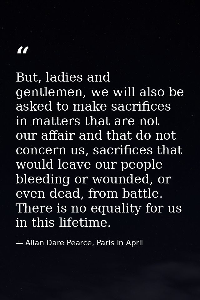 But, ladies and gentlemen, we will also be asked to make sacrifices in matters that are not our affair and that do not c — Allan Dare Pearce, Paris in April