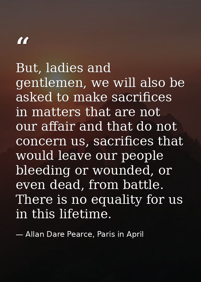 But, ladies and gentlemen, we will also be asked to make sacrifices in matters that are not our affair and that do not c — Allan Dare Pearce, Paris in April