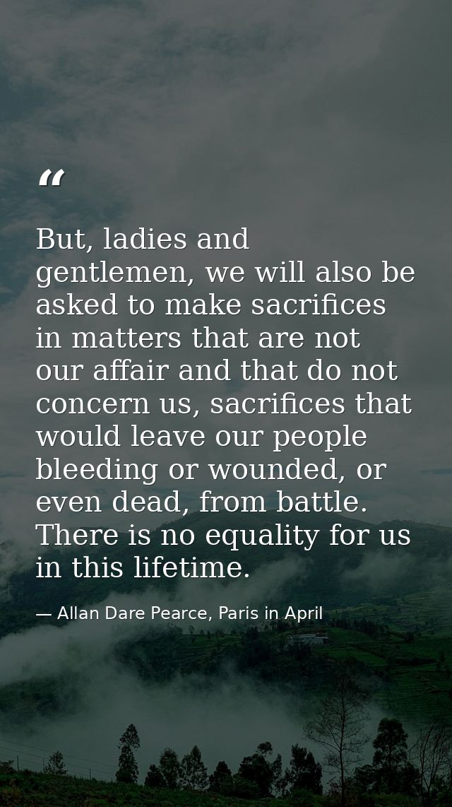 But, ladies and gentlemen, we will also be asked to make sacrifices in matters that are not our affair and that do not c — Allan Dare Pearce, Paris in April