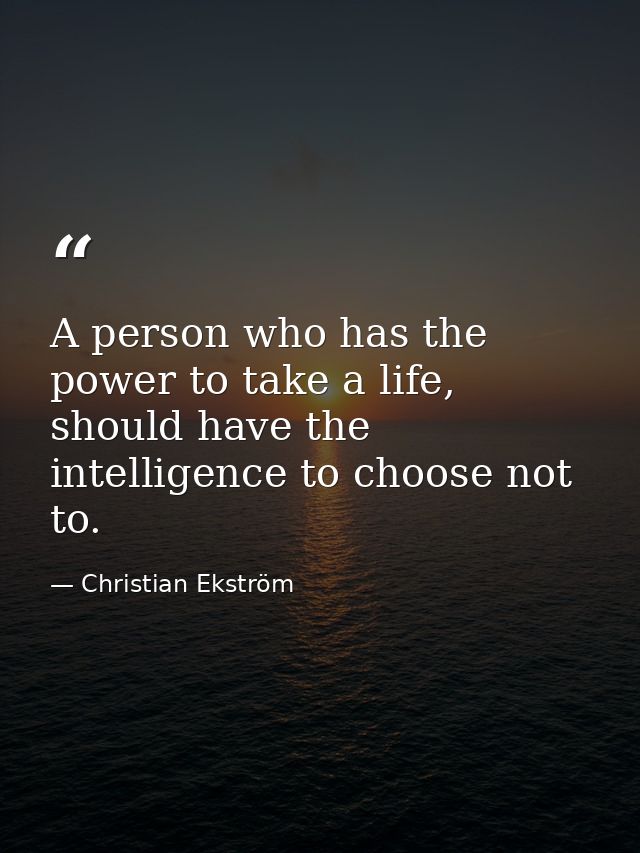 A person who has the power to take a life, should have the intelligence to choose not to. — Christian Ekström
