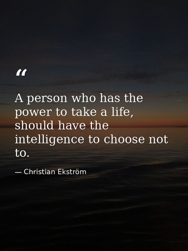 A person who has the power to take a life, should have the intelligence to choose not to. — Christian Ekström
